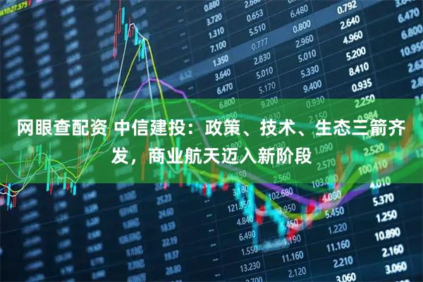 网眼查配资 中信建投：政策、技术、生态三箭齐发，商业航天迈入新阶段