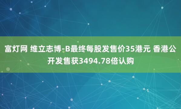 富灯网 维立志博-B最终每股发售价35港元 香港公开发售获3494.78倍认购