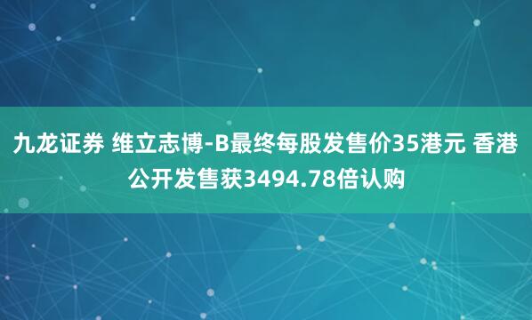 九龙证券 维立志博-B最终每股发售价35港元 香港公开发售获3494.78倍认购