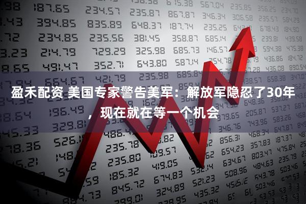 盈禾配资 美国专家警告美军：解放军隐忍了30年，现在就在等一个机会