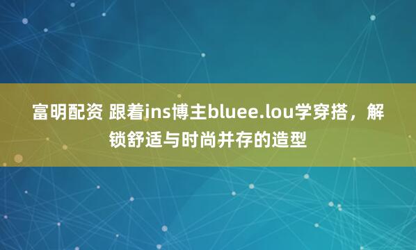 富明配资 跟着ins博主bluee.lou学穿搭，解锁舒适与时尚并存的造型
