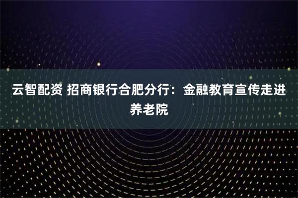 云智配资 招商银行合肥分行：金融教育宣传走进养老院