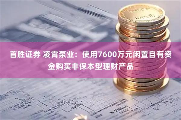 首胜证券 凌霄泵业：使用7600万元闲置自有资金购买非保本型理财产品