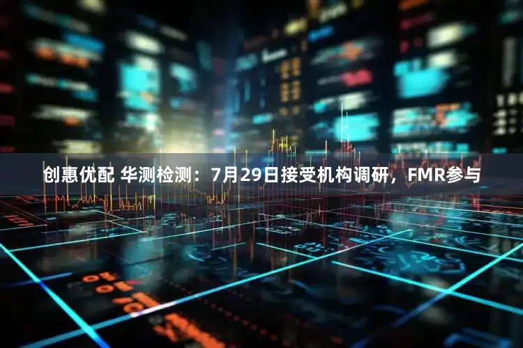 创惠优配 华测检测：7月29日接受机构调研，FMR参与