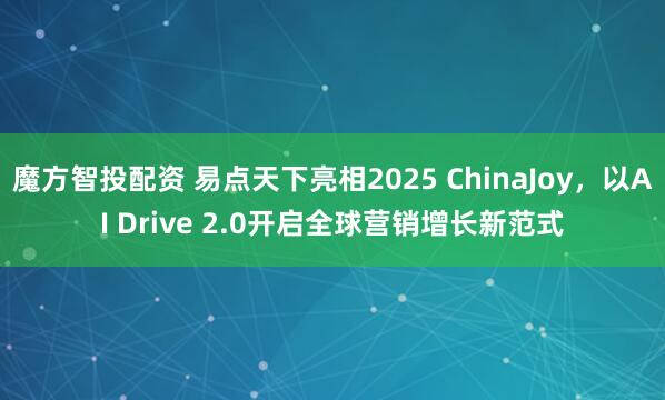魔方智投配资 易点天下亮相2025 ChinaJoy，以AI Drive 2.0开启全球营销增长新范式