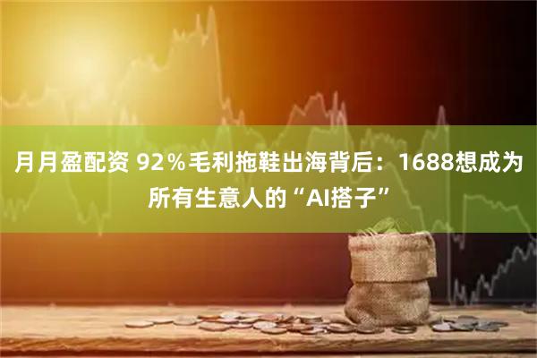 月月盈配资 92％毛利拖鞋出海背后：1688想成为所有生意人的“AI搭子”