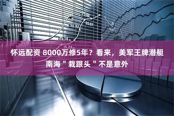 怀远配资 8000万修5年？看来，美军王牌潜艇南海＂栽跟头＂不是意外