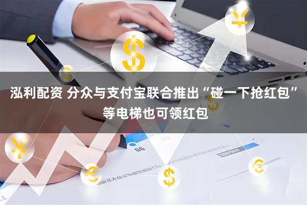 泓利配资 分众与支付宝联合推出“碰一下抢红包” 等电梯也可领红包