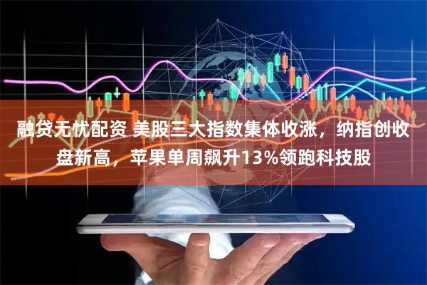 融贷无忧配资 美股三大指数集体收涨，纳指创收盘新高，苹果单周飙升13%领跑科技股