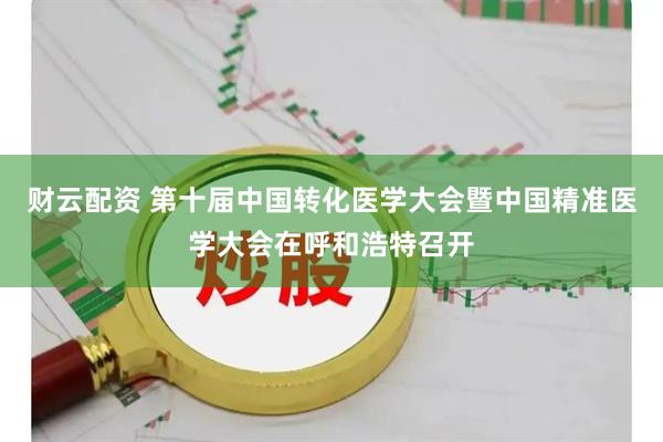 财云配资 第十届中国转化医学大会暨中国精准医学大会在呼和浩特召开