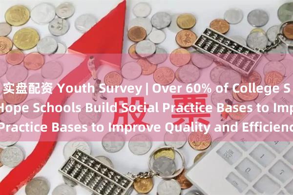 实盘配资 Youth Survey | Over 60% of College Students Surveyed Hope Schools Build Social Practice Bases to Improve Quality and Efficiency