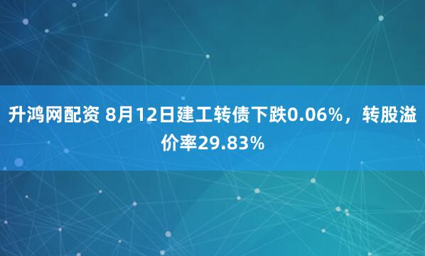 升鸿网配资 8月12日建工转债下跌0.06%，转股溢价率29.83%