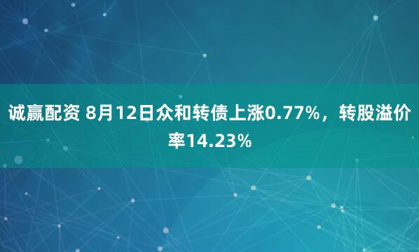 诚赢配资 8月12日众和转债上涨0.77%，转股溢价率14.23%