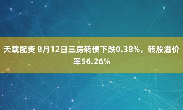 天载配资 8月12日三房转债下跌0.38%，转股溢价率56.26%