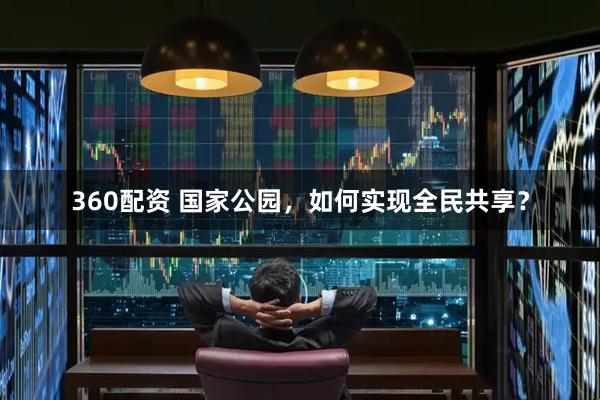 360配资 国家公园，如何实现全民共享？