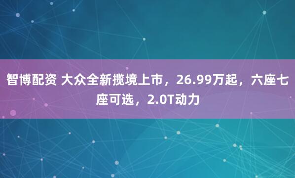 智博配资 大众全新揽境上市，26.99万起，六座七座可选，2.0T动力