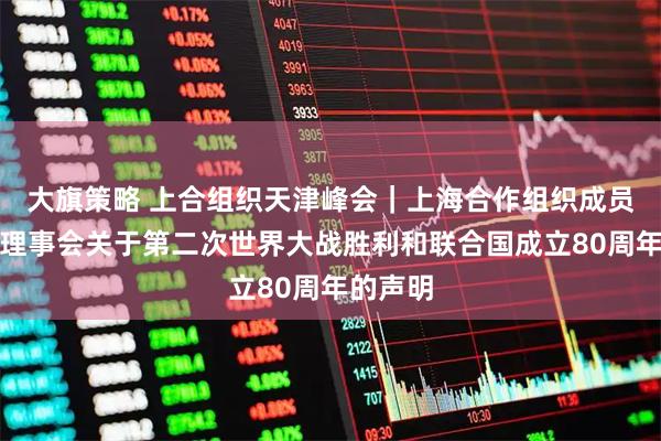 大旗策略 上合组织天津峰会｜上海合作组织成员国元首理事会关于第二次世界大战胜利和联合国成立80周年的声明