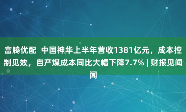 富腾优配  中国神华上半年营收1381亿元，成本控制见效，自产煤成本同比大幅下降7.7% | 财报见闻