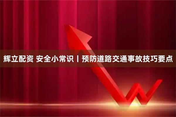 辉立配资 安全小常识丨预防道路交通事故技巧要点