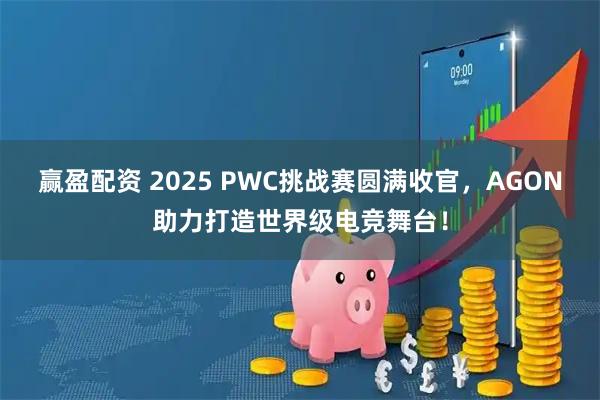 赢盈配资 2025 PWC挑战赛圆满收官，AGON助力打造世界级电竞舞台！