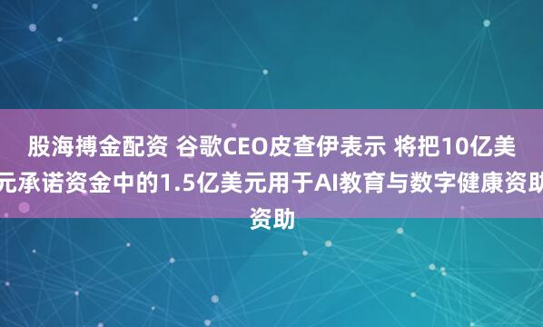 股海搏金配资 谷歌CEO皮查伊表示 将把10亿美元承诺资金中的1.5亿美元用于AI教育与数字健康资助