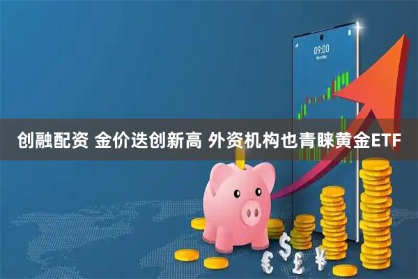 创融配资 金价迭创新高 外资机构也青睐黄金ETF