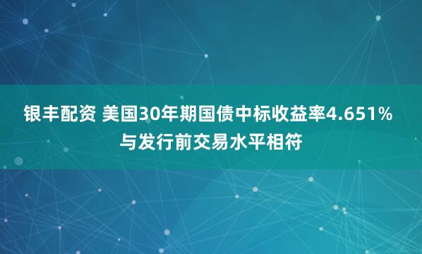 银丰配资 美国30年期国债中标收益率4.651% 与发行前交易水平相符