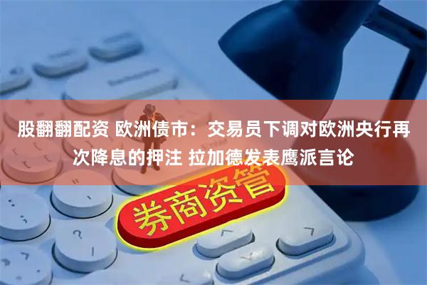 股翻翻配资 欧洲债市：交易员下调对欧洲央行再次降息的押注 拉加德发表鹰派言论