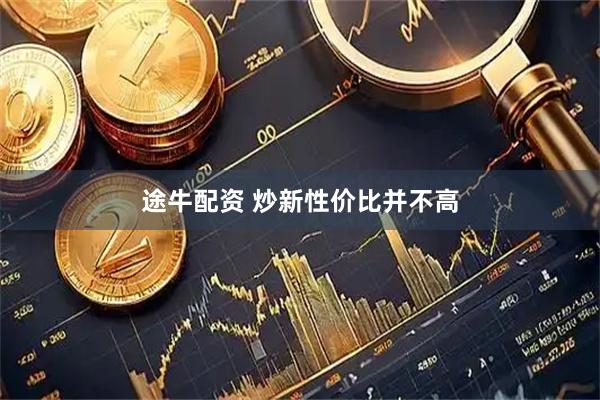 途牛配资 炒新性价比并不高