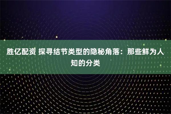 胜亿配资 探寻结节类型的隐秘角落：那些鲜为人知的分类