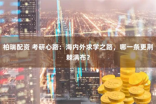 柏瑞配资 考研心路：海内外求学之路，哪一条更荆棘满布？
