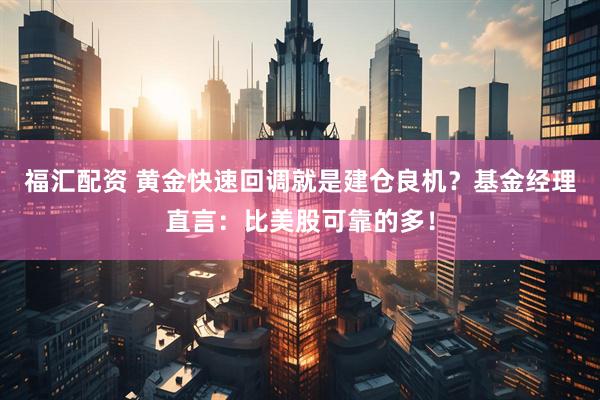 福汇配资 黄金快速回调就是建仓良机？基金经理直言：比美股可靠的多！
