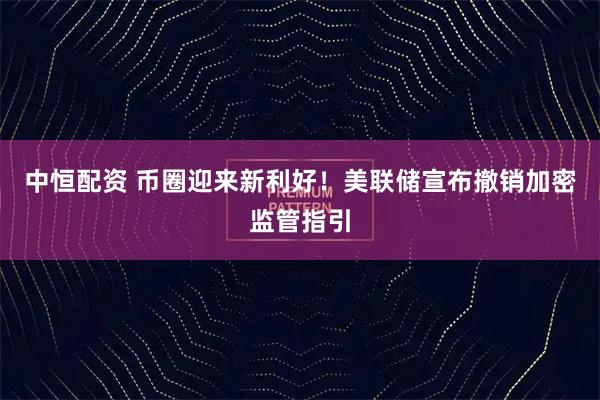 中恒配资 币圈迎来新利好!美联储宣布撤销加密监管指引