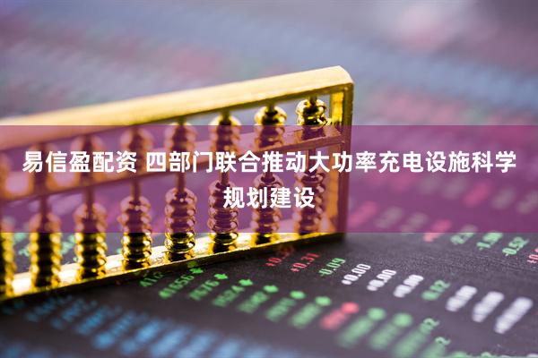易信盈配资 四部门联合推动大功率充电设施科学规划建设