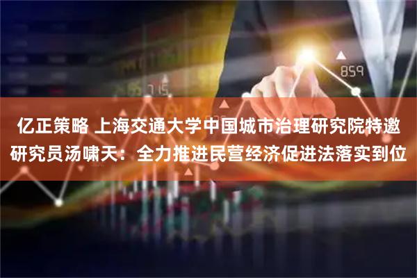 亿正策略 上海交通大学中国城市治理研究院特邀研究员汤啸天：全力推进民营经济促进法落实到位