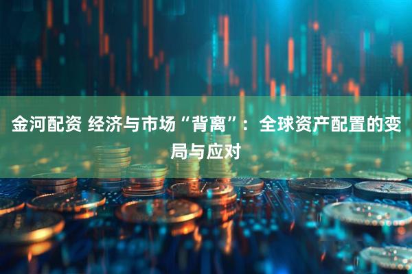 金河配资 经济与市场“背离”:全球资产配置的变局与应对