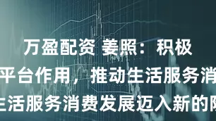 万盈配资 姜照：积极发挥数字平台作用，推动生活服务消费发展迈入新的阶段