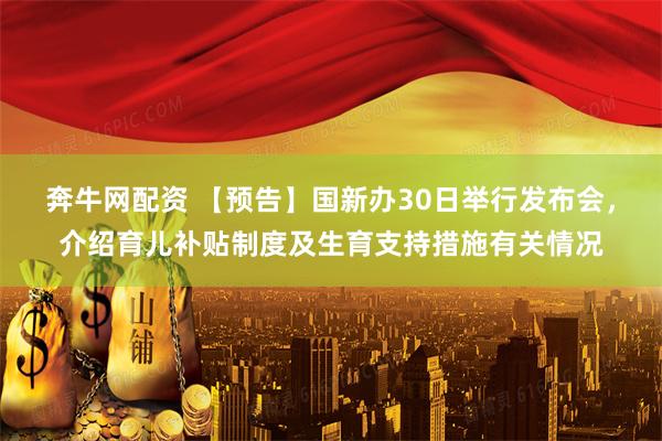 奔牛网配资 【预告】国新办30日举行发布会，介绍育儿补贴制度及生育支持措施有关情况