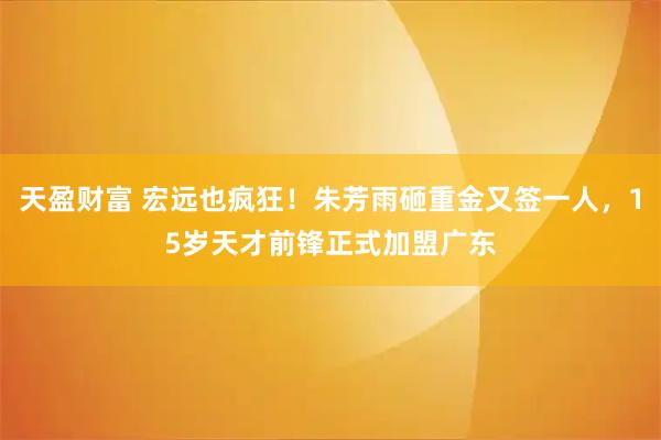 天盈财富 宏远也疯狂!朱芳雨砸重金又签一人,15岁天才前锋正式加盟广东