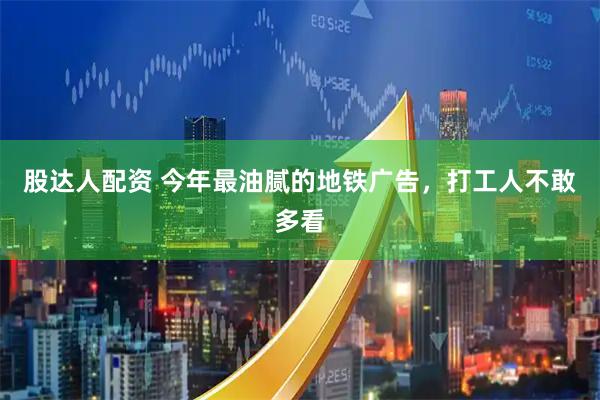 股达人配资 今年最油腻的地铁广告,打工人不敢多看