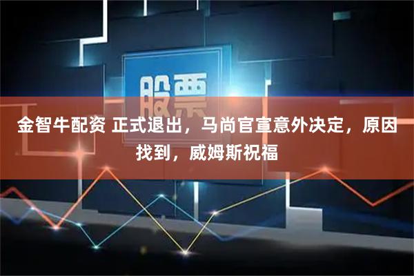 金智牛配资 正式退出，马尚官宣意外决定，原因找到，威姆斯祝福