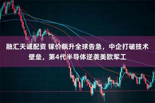 融汇天诚配资 镓价飙升全球告急，中企打破技术壁垒，第4代半导体逆袭美欧军工