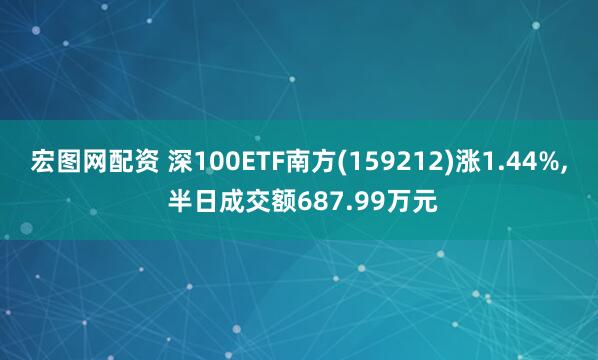 宏图网配资 深100ETF南方(159212)涨1.44%, 半日成交额687.99万元