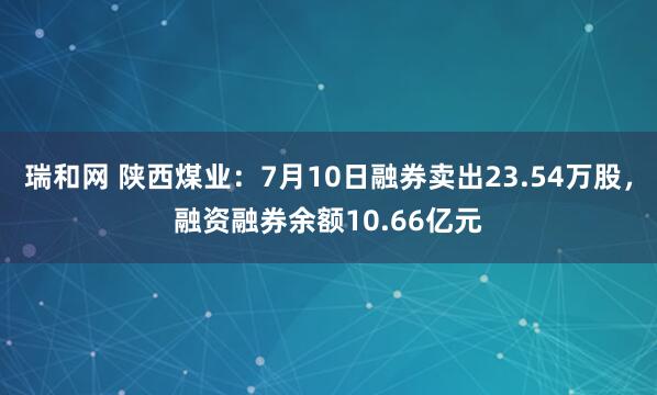 瑞和网 陕西煤业:7月10日融券卖出23.54万股,融资融券余额10.66亿元