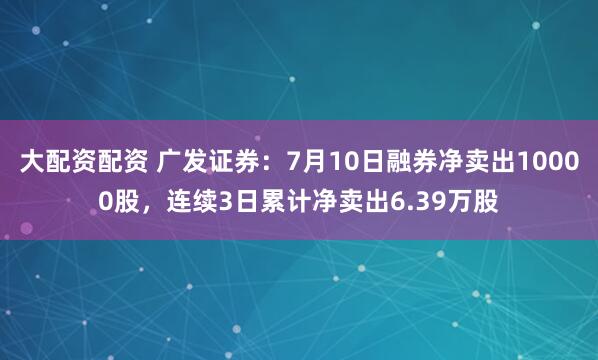 大配资配资 广发证券：7月10日融券净卖出10000股，连续3日累计净卖出6.39万股