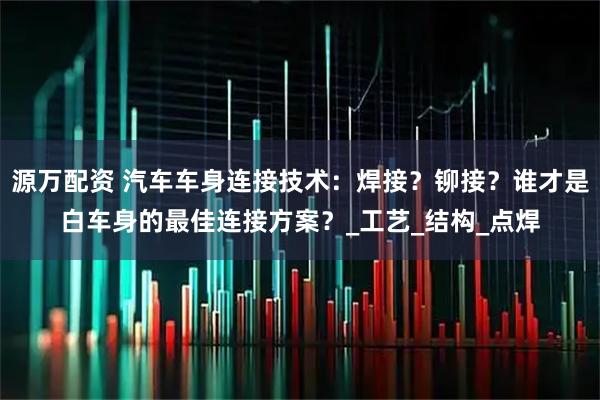 源万配资 汽车车身连接技术：焊接？铆接？谁才是白车身的最佳连接方案？_工艺_结构_点焊