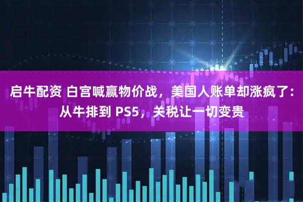 启牛配资 白宫喊赢物价战,美国人账单却涨疯了:从牛排到 PS5,关税让一切变贵