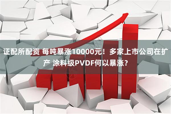 证配所配资 每吨暴涨10000元！多家上市公司在扩产 涂料级PVDF何以暴涨？