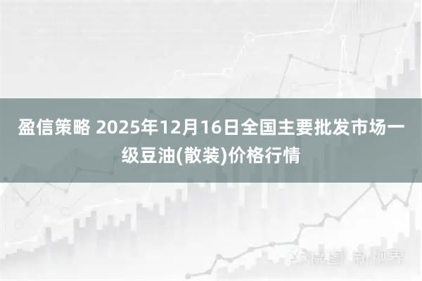 盈信策略 2025年12月16日全国主要批发市场一级豆油(散装)价格行情